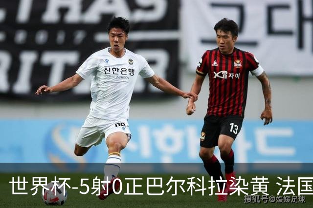 世界杯-5射0正巴尔科拉染黄 法国队半场暂0-0巴拉圭