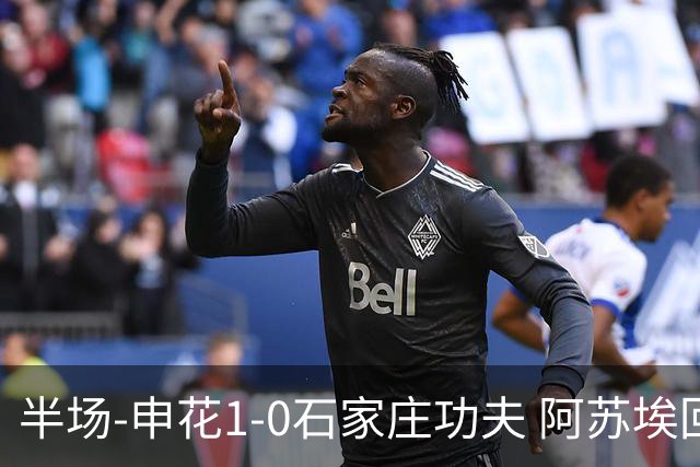 半场-申花1-0石家庄功夫 阿苏埃回归首球+失空门马纳法献助攻