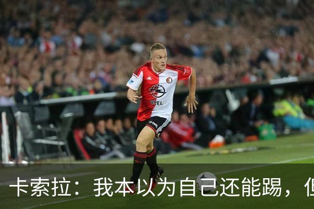 卡索拉：我本以为自己还能踢，但球队无法给我想拥有的角色