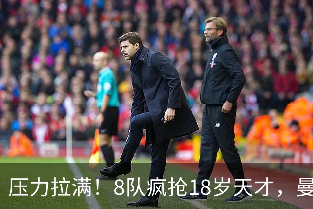 压力拉满！8队疯抢18岁天才，曼联押宝潜力中场藏巨大隐患