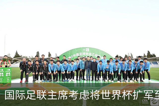 国际足联主席考虑将世界杯扩军至64队，国足目前排91名