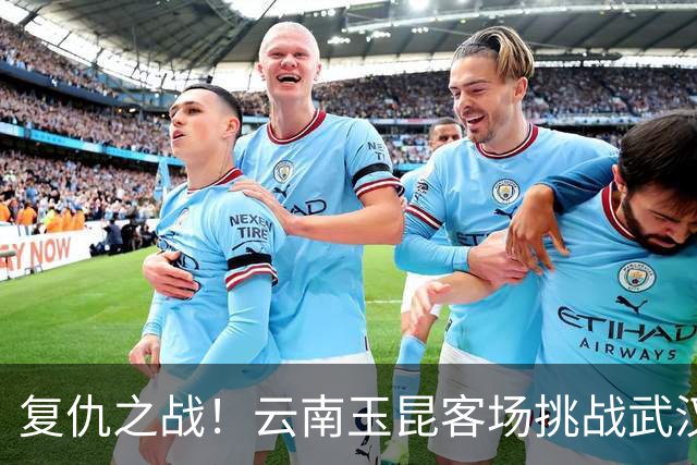 复仇之战！云南玉昆客场挑战武汉三镇，保级生死战一触即发