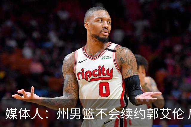 媒体人：州男篮不会续约郭艾伦 后者现在最重要是恢复百分百健康