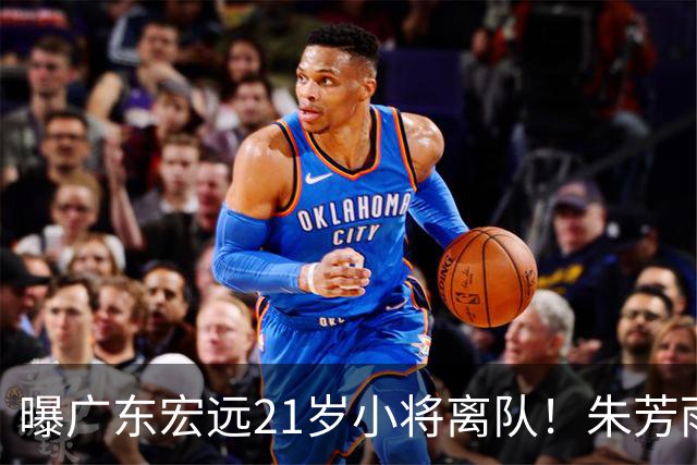 曝广东宏远21岁小将离队！朱芳雨将其租借，曾在季后赛成为奇兵