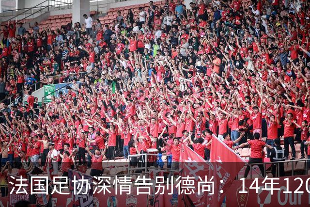 法国足协深情告别德尚：14年120胜，齐达内9月接任新帅