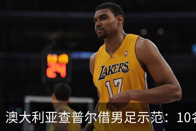 澳大利亚查普尔借男足示范：10名新人首发，板球选拔也该转向