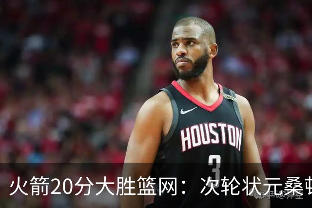 火箭20分大胜篮网：次轮状元桑顿23分全场最高+4战狂轰85分
