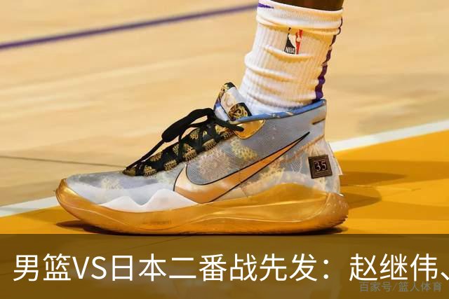 男篮VS日本二番战先发：赵继伟、贺希宁、王俊杰、朱俊龙、胡金秋