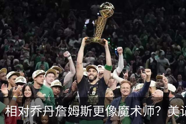 相对乔丹詹姆斯更像魔术师？美记：他已是两者的结合体