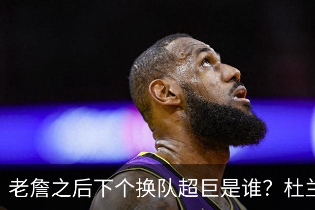 老詹之后下个换队超巨是谁？杜兰特欧文最有可能