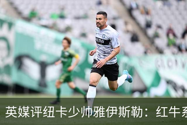 英媒评纽卡少帅雅伊斯勒：红牛系的门徒，亚冠两连冠不是运气