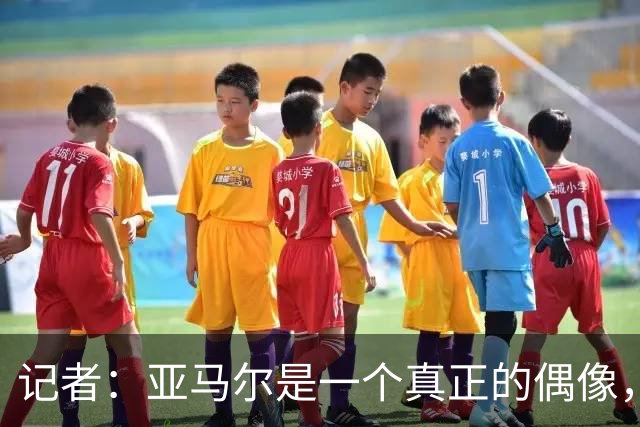 记者：亚马尔是一个真正的偶像，他正走在成为全球巨星的道路