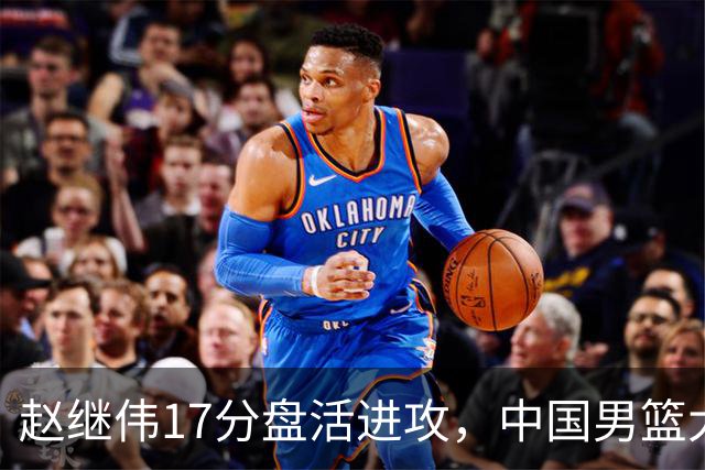 赵继伟17分盘活进攻，中国男篮大胜晋级 杨瀚森10+5 郭士强不固执了