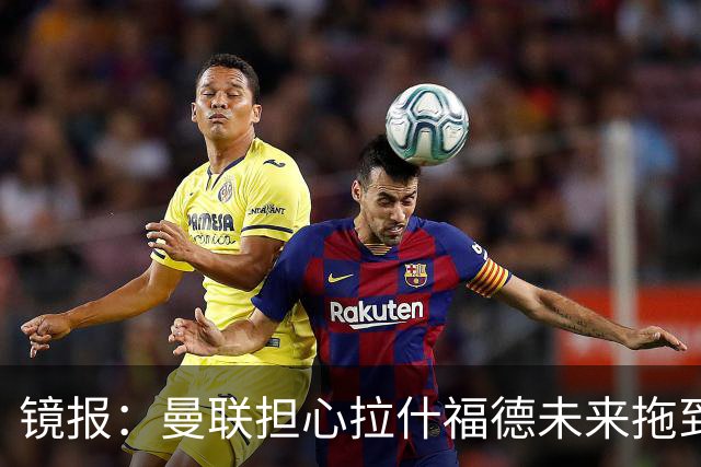 镜报：曼联担心拉什福德未来拖到世界杯后才确定，影响引援计划