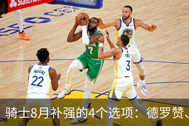 骑士8月补强的4个选项：德罗赞、库明加、沃特森或乐福