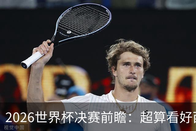 2026世界杯决赛前瞻：超算看好西班牙夺冠，梅西卫冕之路遭遇世代对决