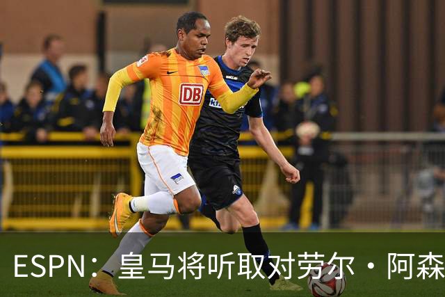 ESPN：皇马将听取对劳尔·阿森西奥的报价，俱乐部仍在寻左脚中卫