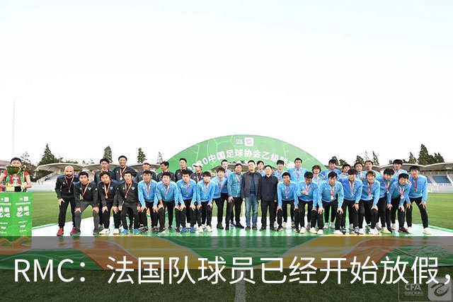 RMC：法国队球员已经开始放假，姆巴佩和登贝莱留美