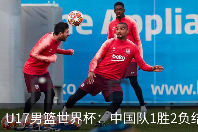 U17男篮世界杯：中国队1胜2负结束小组赛